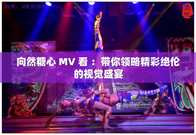 向然糖心 MV 看 ：带你领略精彩绝伦的视觉盛宴