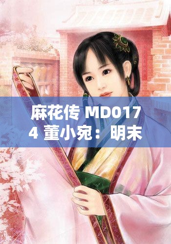 麻花传 MD0174 董小宛：明末清初名妓的传奇人生