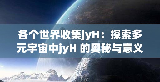 各个世界收集jyH：探索多元宇宙中jyH 的奥秘与意义