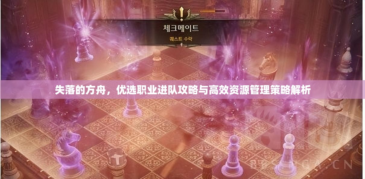 失落的方舟，优选职业进队攻略与高效资源管理策略解析