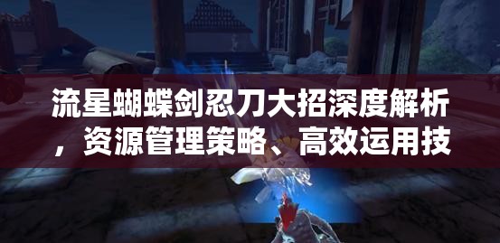 流星蝴蝶剑忍刀大招深度解析，资源管理策略、高效运用技巧及最大化战斗价值