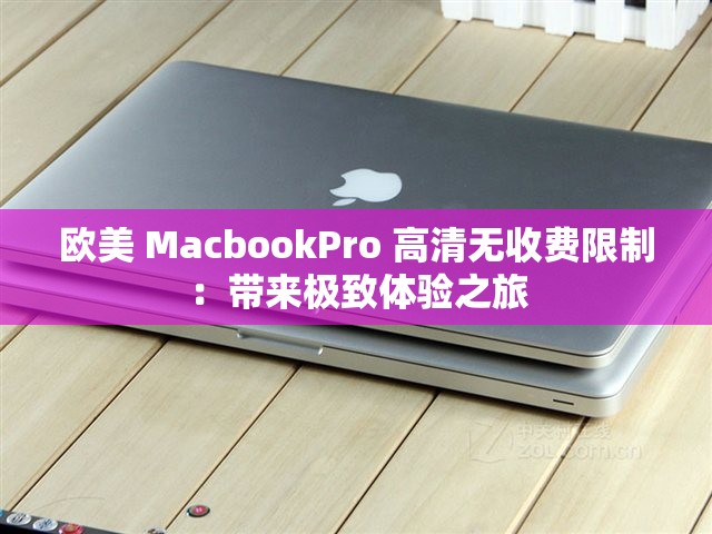 欧美 MacbookPro 高清无收费限制：带来极致体验之旅