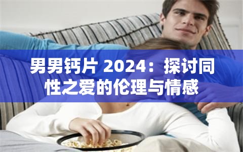 男男钙片 2024：探讨同性之爱的伦理与情感