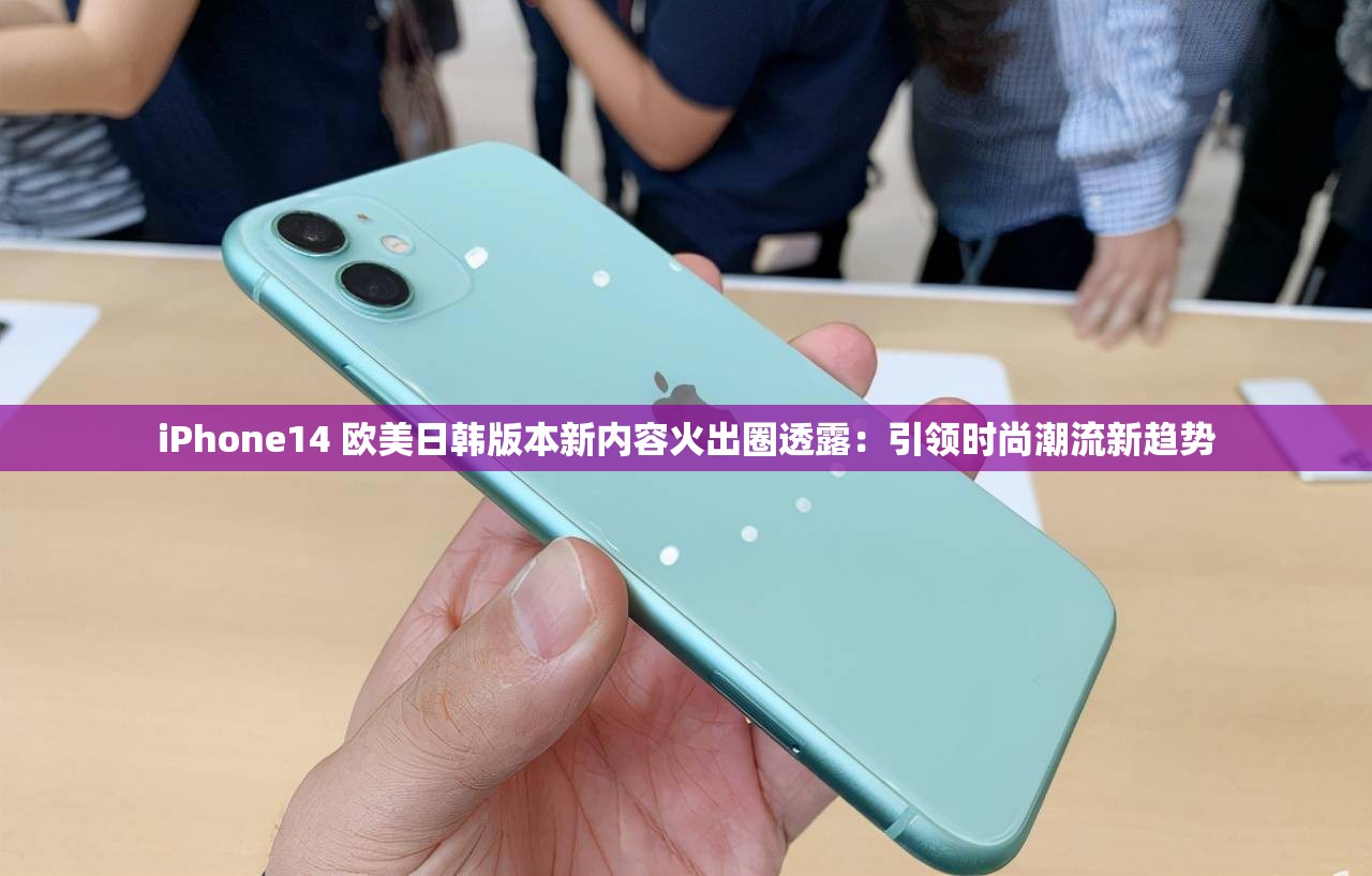 iPhone14 欧美日韩版本新内容火出圈透露：引领时尚潮流新趋势