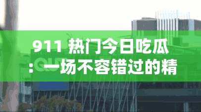 911 热门今日吃瓜：一场不容错过的精彩大戏