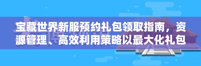 宝藏世界新服预约礼包领取指南，资源管理、高效利用策略以最大化礼包价值