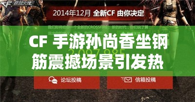 CF 手游孙尚香坐钢筋震撼场景引发热议