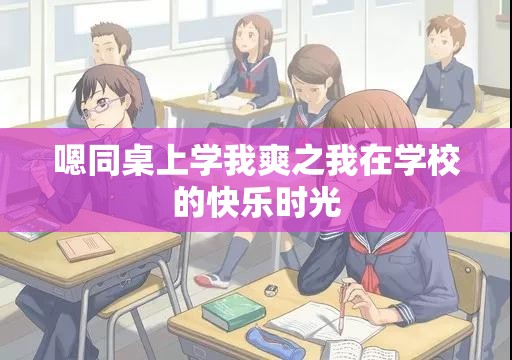 嗯同桌上学我爽之我在学校的快乐时光