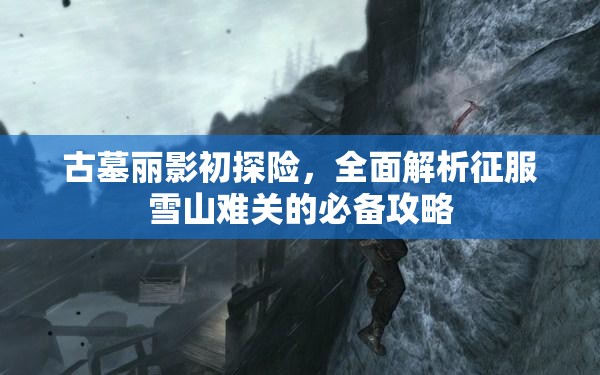 古墓丽影初探险，全面解析征服雪山难关的必备攻略