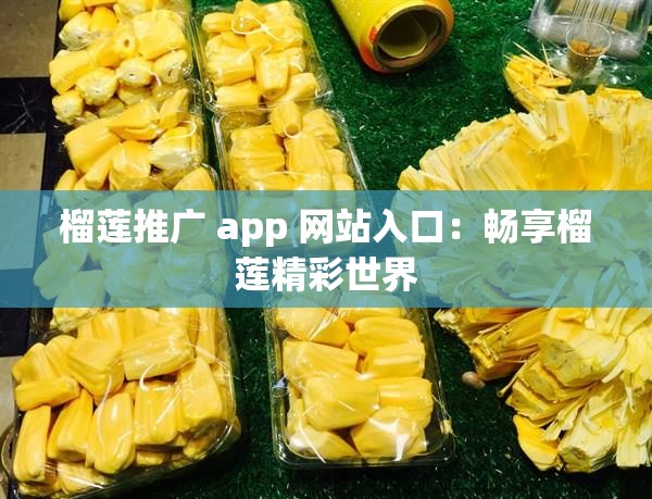 榴莲推广 app 网站入口：畅享榴莲精彩世界