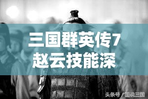 三国群英传7赵云技能深度剖析，勇武智谋并重的无双战场传奇