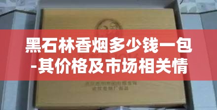 黑石林香烟多少钱一包-其价格及市场相关情况介绍