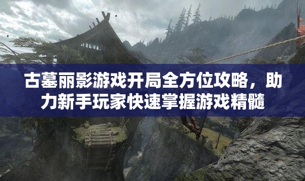 古墓丽影游戏开局全方位攻略，助力新手玩家快速掌握游戏精髓