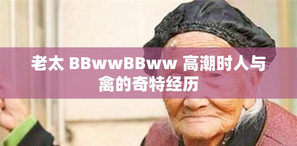 老太 BBwwBBww 高潮时人与禽的奇特经历