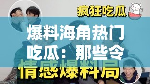 爆料海角热门吃瓜：那些令人惊掉下巴的劲爆事件