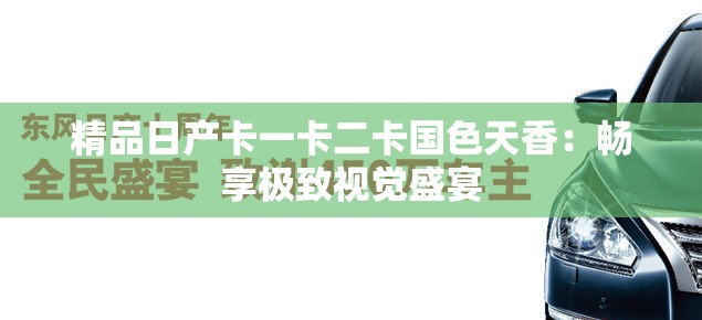 精品日产卡一卡二卡国色天香：畅享极致视觉盛宴