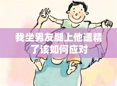 我坐男友腿上他遗精了该如何应对