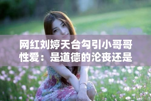 网红刘婷天台勾引小哥哥性爱：是道德的沦丧还是人性的扭曲