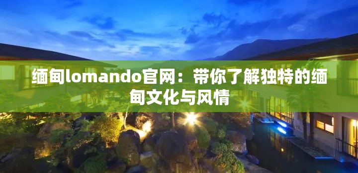 缅甸lomando官网：带你了解独特的缅甸文化与风情