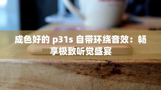 成色好的 p31s 自带环绕音效：畅享极致听觉盛宴