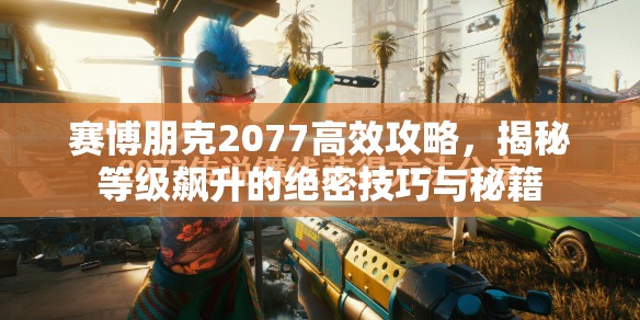 赛博朋克2077高效攻略，揭秘等级飙升的绝密技巧与秘籍