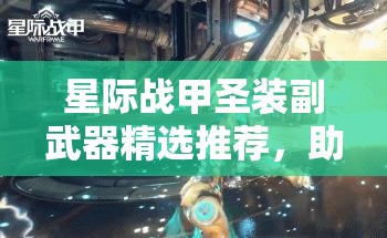 星际战甲圣装副武器精选推荐，助你解锁战斗新境界，提升整体实力