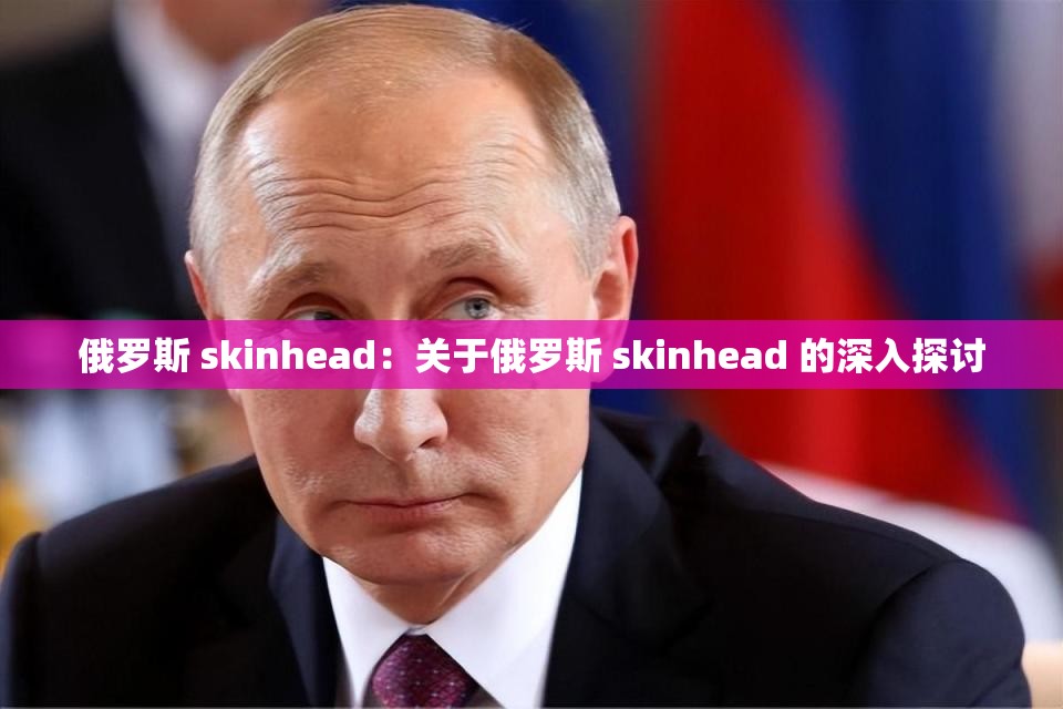 俄罗斯 skinhead：关于俄罗斯 skinhead 的深入探讨