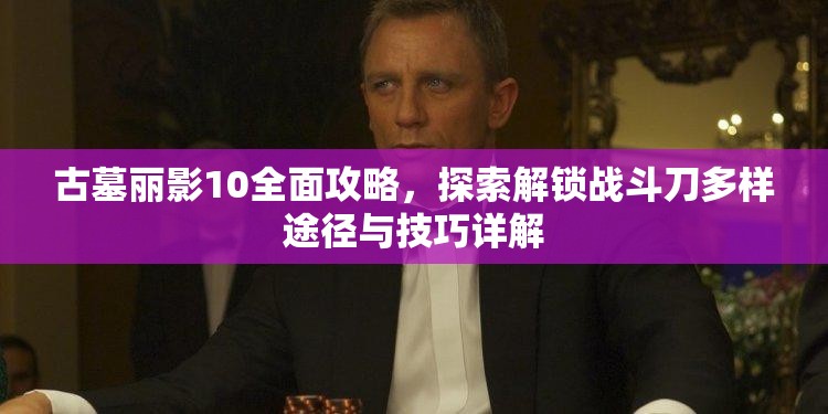 古墓丽影10全面攻略，探索解锁战斗刀多样途径与技巧详解