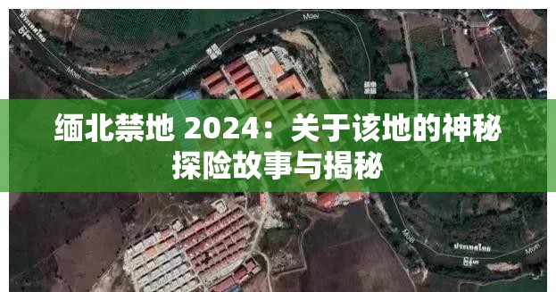 缅北禁地 2024：关于该地的神秘探险故事与揭秘