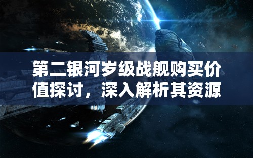 第二银河岁级战舰购买价值探讨，深入解析其资源管理策略与效益