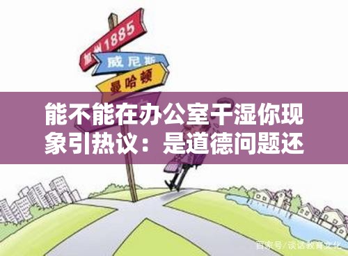 能不能在办公室干湿你现象引热议：是道德问题还是个人选择？