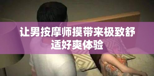 让男按摩师摸带来极致舒适好爽体验