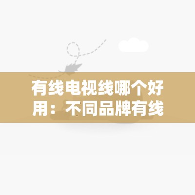 有线电视线哪个好用：不同品牌有线电视线性能大揭秘