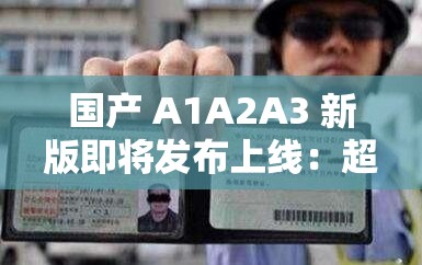 国产 A1A2A3 新版即将发布上线：超越期待的全新体验