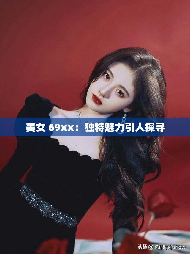 美女 69xx：独特魅力引人探寻