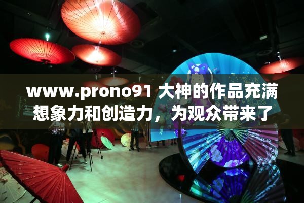 www.prono91 大神的作品充满想象力和创造力，为观众带来了无尽的惊喜和感动