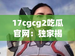 17cgcg2吃瓜官网：独家揭秘娱乐圈内幕