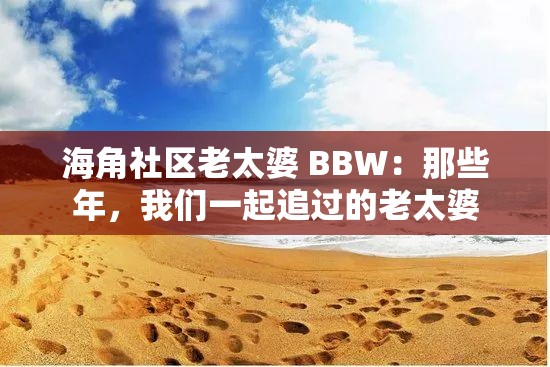 海角社区老太婆 BBW：那些年，我们一起追过的老太婆