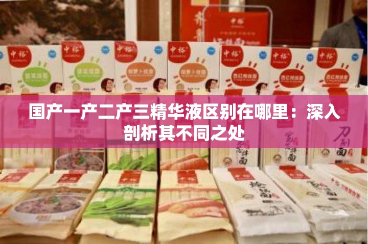 国产一产二产三精华液区别在哪里：深入剖析其不同之处