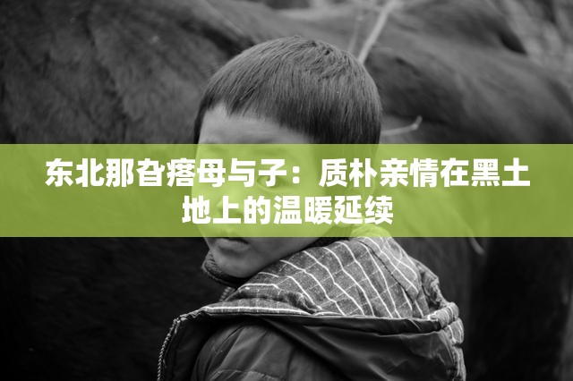 东北那旮瘩母与子：质朴亲情在黑土地上的温暖延续