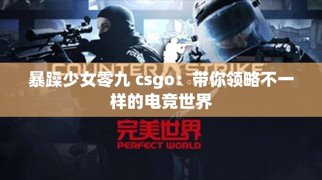 暴躁少女零九 csgo：带你领略不一样的电竞世界