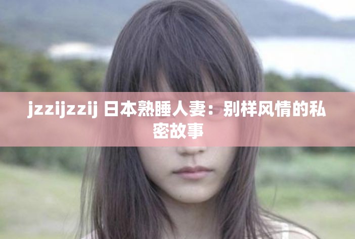 jzzijzzij 日本熟睡人妻：别样风情的私密故事