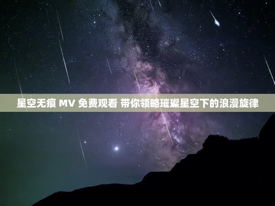 星空无痕 MV 免费观看 带你领略璀璨星空下的浪漫旋律