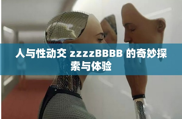 人与性动交 zzzzBBBB 的奇妙探索与体验