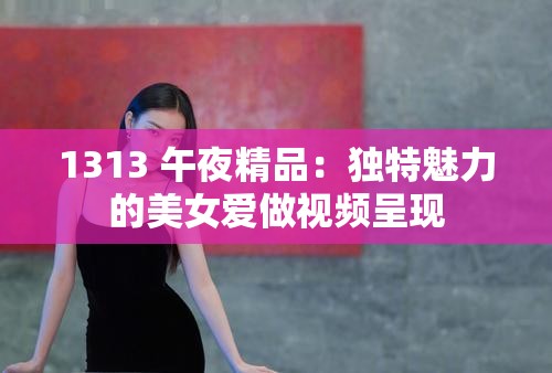 1313 午夜精品：独特魅力的美女爱做视频呈现