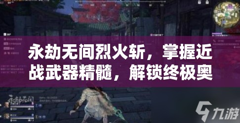 永劫无间烈火斩，掌握近战武器精髓，解锁终极奥义之战技