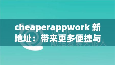 cheaperappwork 新地址：带来更多便捷与惊喜