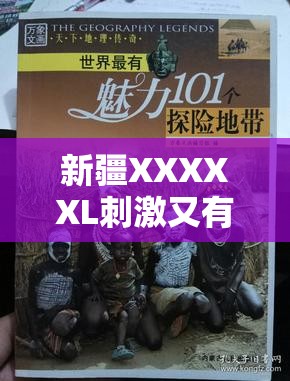 新疆XXXXXL刺激又有挑战：带你领略独特魅力与未知冒险