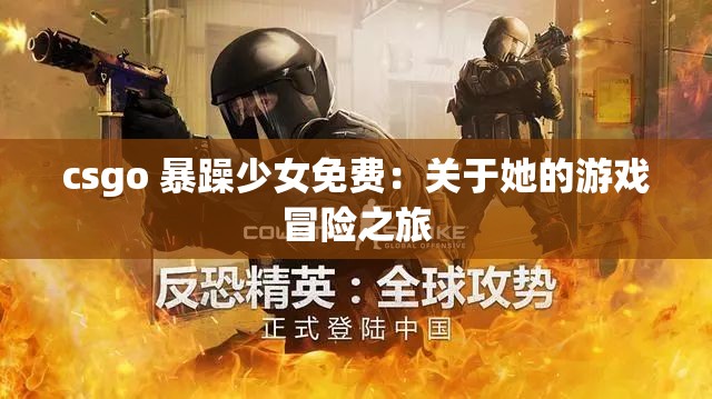 csgo 暴躁少女免费：关于她的游戏冒险之旅