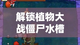 解锁植物大战僵尸水槽关卡，迎接前所未有的全新挑战与策略考验